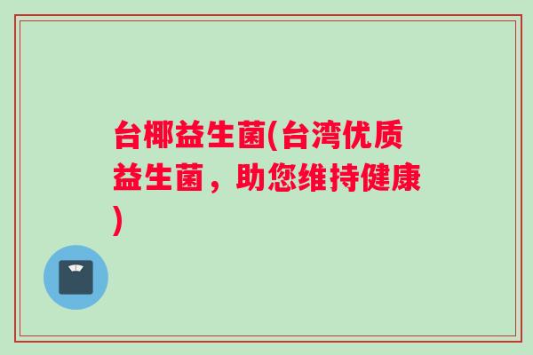 台椰益生菌(台湾优质益生菌，助您维持健康)
