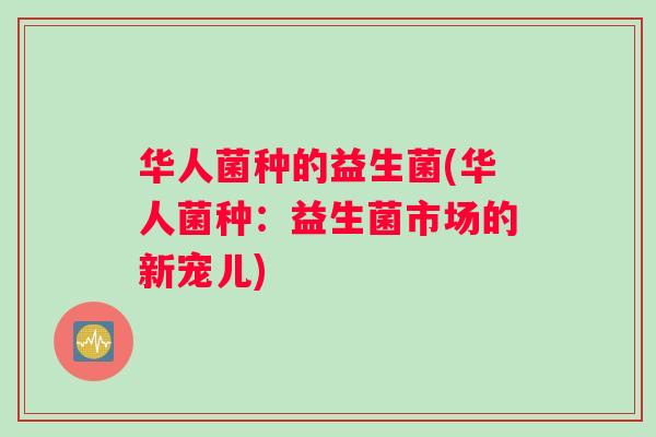 华人菌种的益生菌(华人菌种:益生菌市场的新宠儿) 华人菌种的益生菌(华人菌种:益生菌市场的新宠儿)