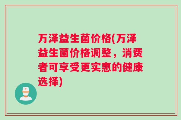 万泽益生菌价格(万泽益生菌价格调整，消费者可享受更实惠的健康选择)