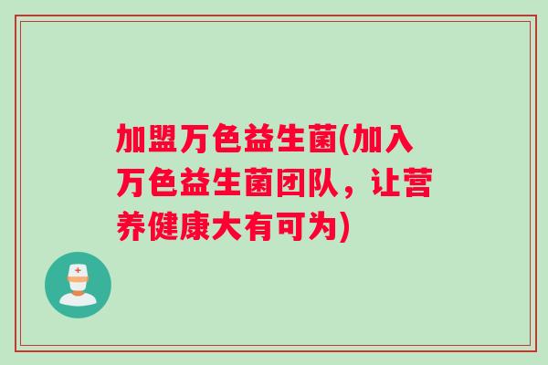 加盟万色益生菌(加入万色益生菌团队，让营养健康大有可为)