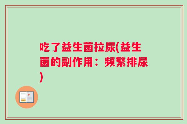吃了益生菌拉尿(益生菌的副作用：频繁排尿)