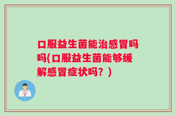 口服益生菌能治感冒吗吗(口服益生菌能够缓解感冒症状吗？)