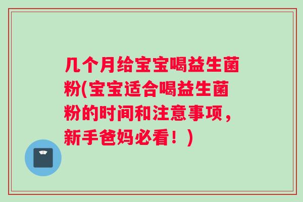 几个月给宝宝喝益生菌粉(宝宝适合喝益生菌粉的时间和注意事项，新手爸妈必看！)