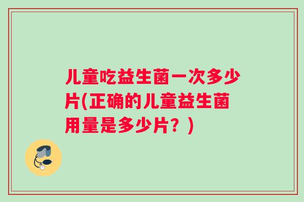 儿童吃益生菌一次多少片(正确的儿童益生菌用量是多少片？)
