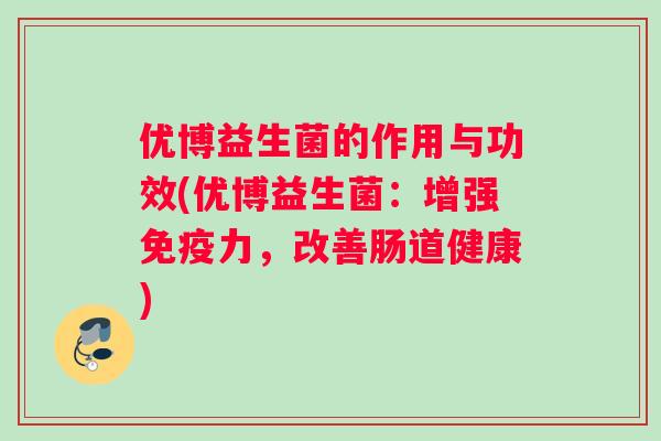 优博益生菌的作用与功效(优博益生菌：增强免疫力，改善肠道健康)