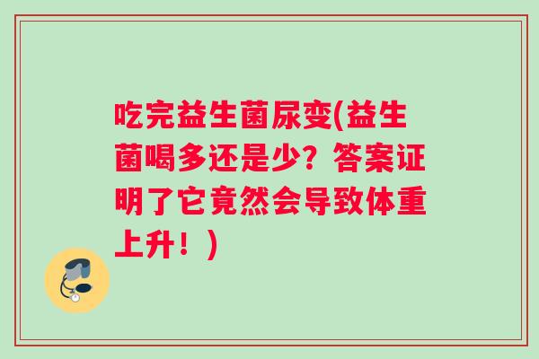 吃完益生菌尿变(益生菌喝多还是少？答案证明了它竟然会导致体重上升！)