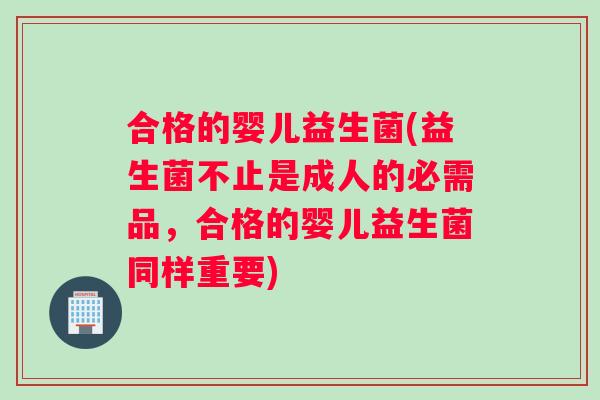 合格的婴儿益生菌(益生菌不止是成人的必需品，合格的婴儿益生菌同样重要)