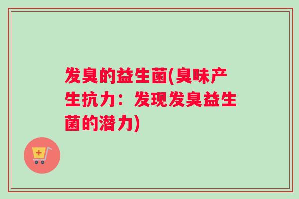 发臭的益生菌(臭味产生抗力：发现发臭益生菌的潜力)