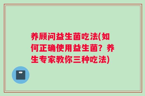 养顾问益生菌吃法(如何正确使用益生菌？养生专家教你三种吃法)