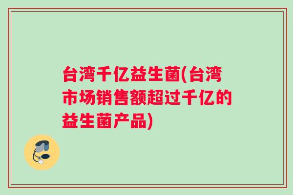 台湾千亿益生菌(台湾市场销售额超过千亿的益生菌产品)