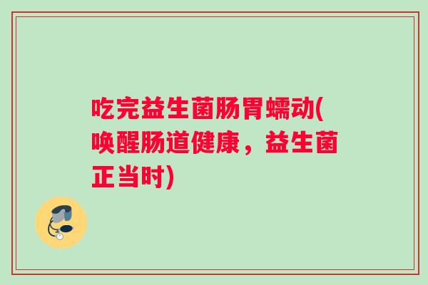吃完益生菌肠胃蠕动(唤醒肠道健康，益生菌正当时)