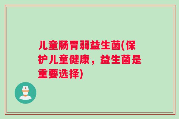 儿童肠胃弱益生菌(保护儿童健康,益生菌是重要选择) 儿童肠胃弱益生菌(保护儿童健康,益生菌是重要选择)
