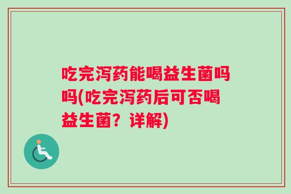 吃完泻药能喝益生菌吗吗(吃完泻药后可否喝益生菌?详解) 吃完泻药能喝益生菌吗吗(吃完泻药后可否喝益生菌?详解)
