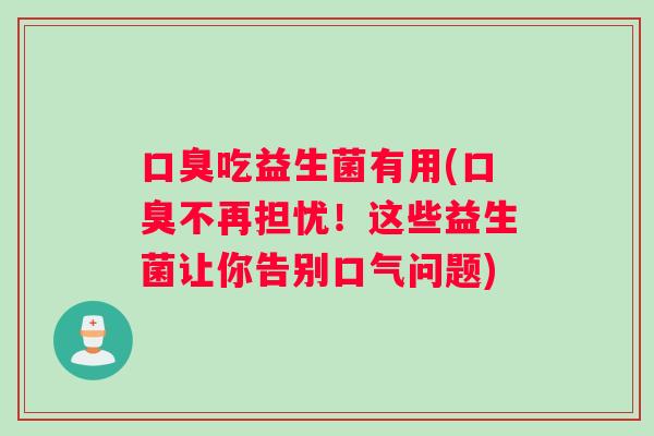 口臭吃益生菌有用(口臭不再担忧！这些益生菌让你告别口气问题)