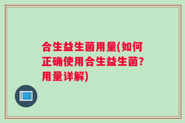 合生益生菌用量(如何正确使用合生益生菌？用量详解)