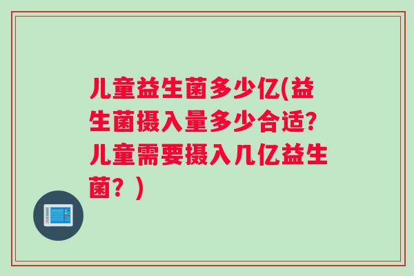 儿童益生菌多少亿(益生菌摄入量多少合适？儿童需要摄入几亿益生菌？)
