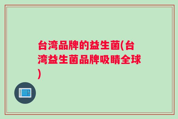 台湾品牌的益生菌(台湾益生菌品牌吸睛全球)