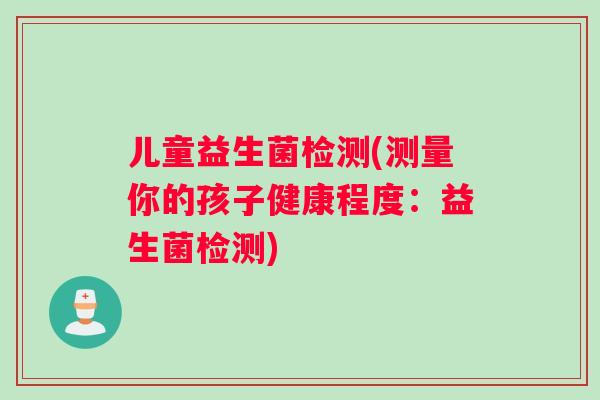 儿童益生菌检测(测量你的孩子健康程度:益生菌检测) 儿童益生菌检测(测量你的孩子健康程度:益生菌检测)