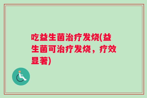 吃益生菌治疗发烧(益生菌可治疗发烧，疗效显著)