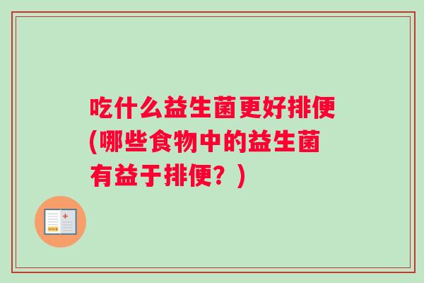 吃什么益生菌更好排便(哪些食物中的益生菌有益于排便？)