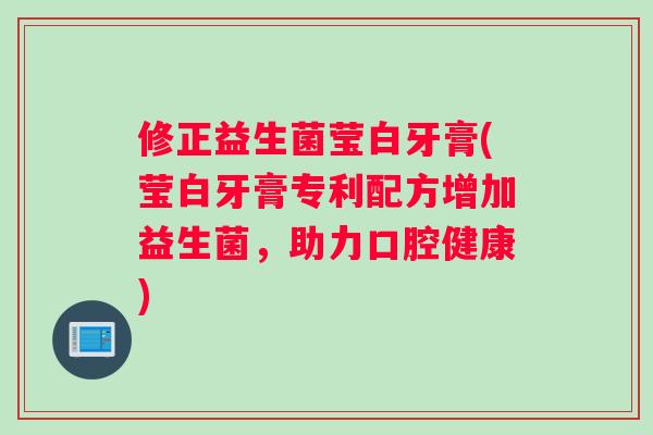 修正益生菌莹白牙膏(莹白牙膏专利配方增加益生菌，助力口腔健康)