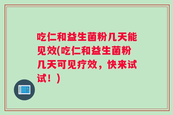 吃仁和益生菌粉几天能见效(吃仁和益生菌粉几天可见疗效，快来试试！)