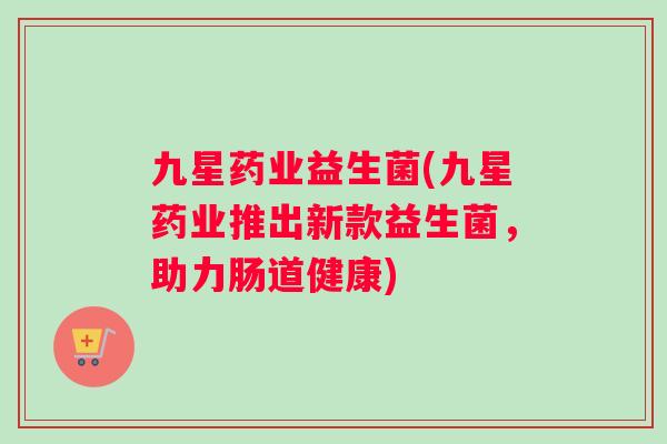 九星药业益生菌(九星药业推出新款益生菌，助力肠道健康)