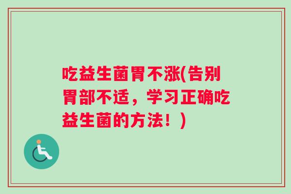 吃益生菌胃不涨(告别胃部不适，学习正确吃益生菌的方法！)