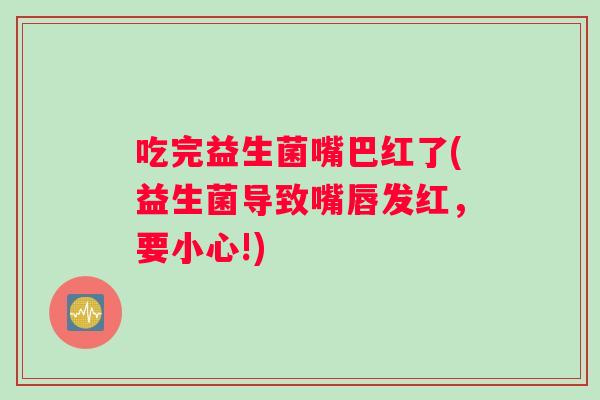 吃完益生菌嘴巴红了(益生菌导致嘴唇发红，要小心!)
