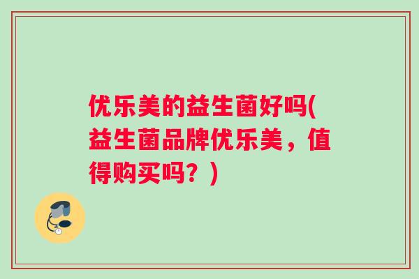 优乐美的益生菌好吗(益生菌品牌优乐美,值得购买吗?) 优乐美的益生菌好吗(益生菌品牌优乐美,值得购买吗?)