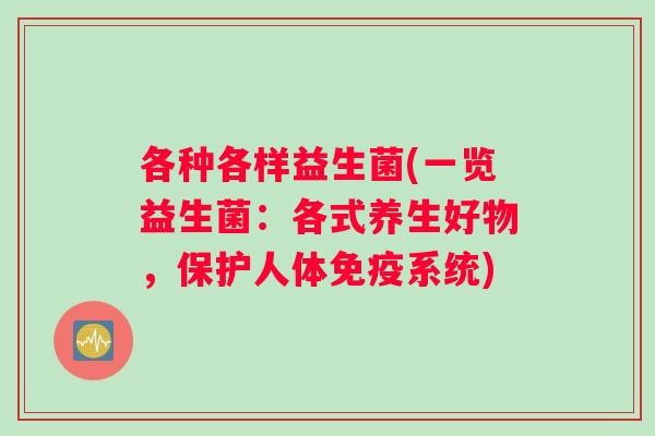 各种各样益生菌(一览益生菌:各式养生好物,保护人体系统) 各种各样益生菌(一览益生菌:各式养生好物,保护人体系统)