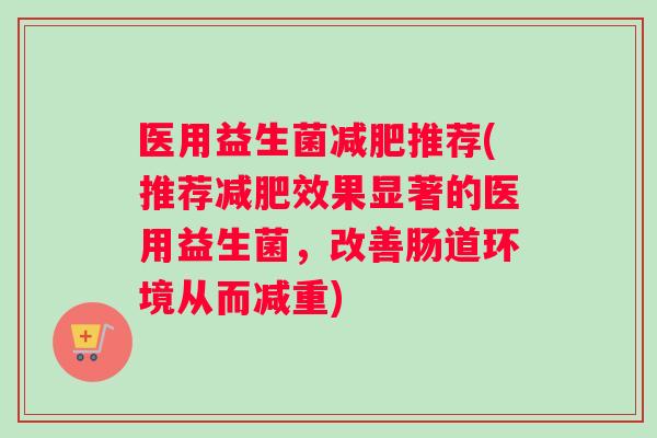 医用益生菌减肥推荐(推荐减肥效果显著的医用益生菌，改善肠道环境从而减重)