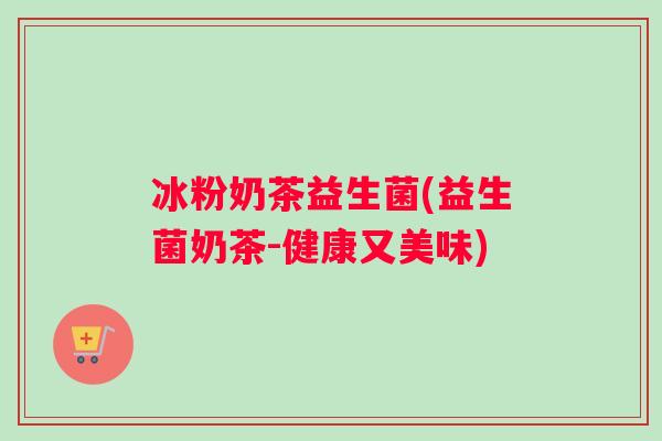 冰粉奶茶益生菌(益生菌奶茶-健康又美味)