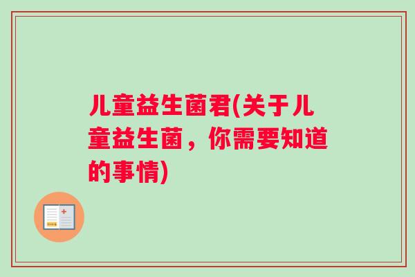 儿童益生菌君(关于儿童益生菌，你需要知道的事情)