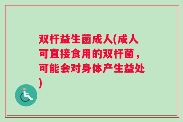 双杆益生菌成人(成人可直接食用的双杆菌，可能会对身体产生益处)