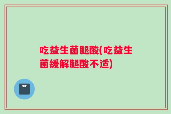 吃益生菌腿酸(吃益生菌缓解腿酸不适)
