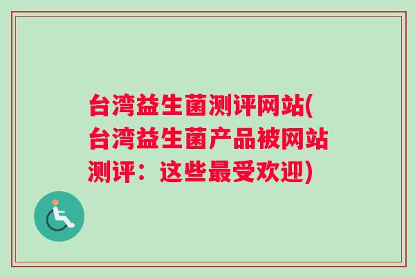 台湾益生菌测评网站(台湾益生菌产品被网站测评:这些受欢迎) 台湾益生菌测评网站(台湾益生菌产品被网站测评:这些受欢迎)