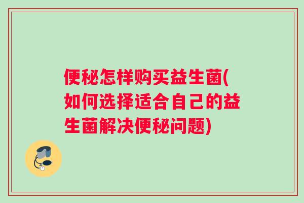怎样购买益生菌(如何选择适合自己的益生菌解决问题) 怎样购买益生菌(如何选择适合自己的益生菌解决问题)