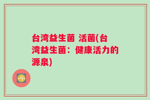 台湾益生菌 活菌(台湾益生菌：健康活力的源泉)