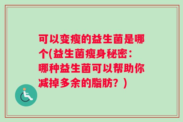 可以变瘦的益生菌是哪个(益生菌瘦身秘密：哪种益生菌可以帮助你减掉多余的脂肪？)