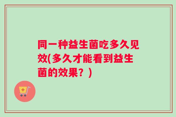 同一种益生菌吃多久见效(多久才能看到益生菌的效果？)