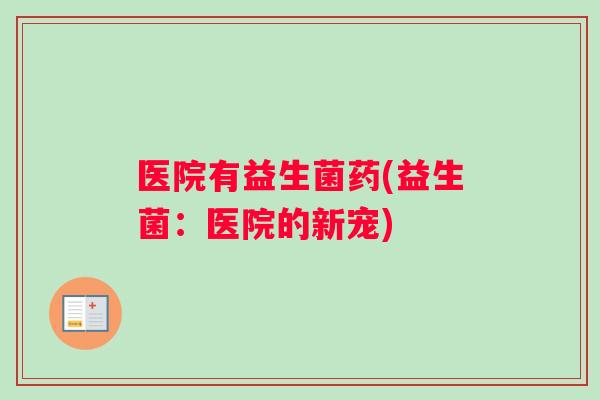 医院有益生菌药(益生菌：医院的新宠)