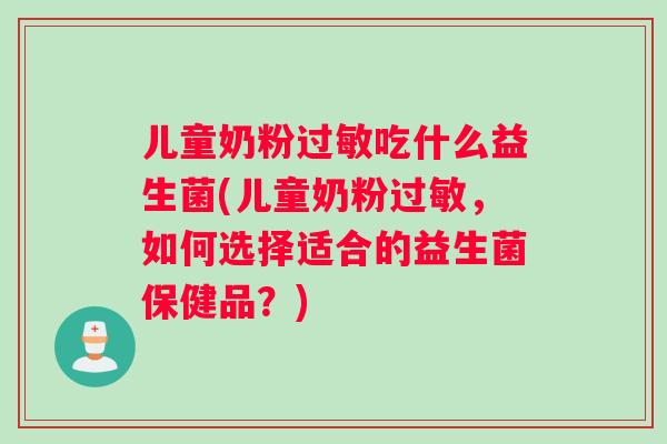 儿童奶粉过敏吃什么益生菌(儿童奶粉过敏，如何选择适合的益生菌保健品？)