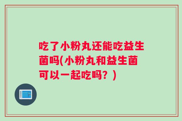 吃了小粉丸还能吃益生菌吗(小粉丸和益生菌可以一起吃吗？)