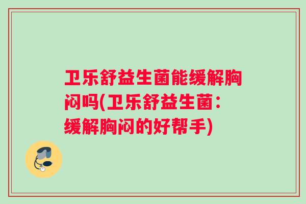 卫乐舒益生菌能缓解胸闷吗(卫乐舒益生菌：缓解胸闷的好帮手)