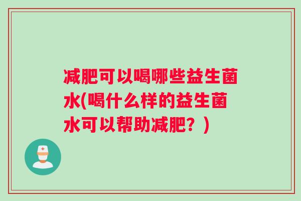 减肥可以喝哪些益生菌水(喝什么样的益生菌水可以帮助减肥？)