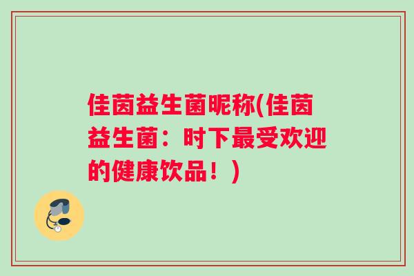 佳茵益生菌昵称(佳茵益生菌:时下受欢迎的健康饮品!) 佳茵益生菌昵称(佳茵益生菌:时下受欢迎的健康饮品!)