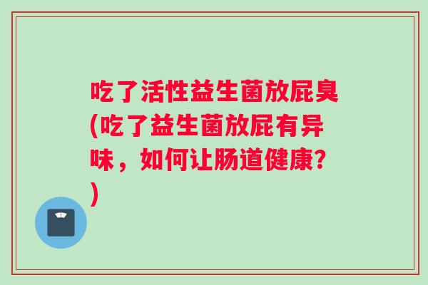 吃了活性益生菌放屁臭(吃了益生菌放屁有异味，如何让肠道健康？)