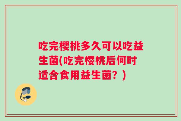 吃完樱桃多久可以吃益生菌(吃完樱桃后何时适合食用益生菌？)