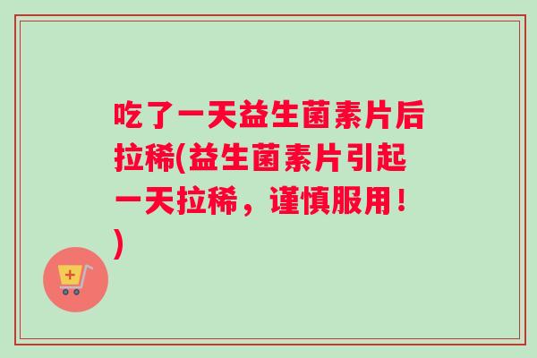 吃了一天益生菌素片后拉稀(益生菌素片引起一天拉稀，谨慎服用！)